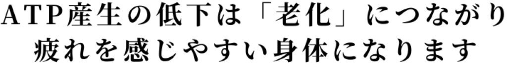 ATP産生の低下は「老化」につながり 疲れを感じやすい身体になります